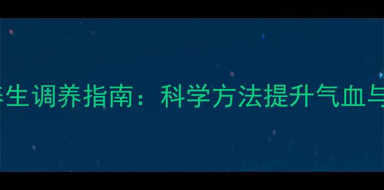 女性养生调养指南科学方法提升气血与元气