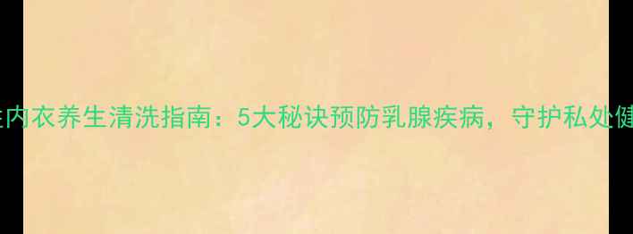 女性内衣养生清洗指南5大秘诀预防乳腺疾病守护私处健康