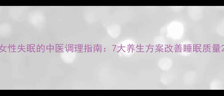 女性失眠的中医调理指南7大养生方案改善睡眠质量