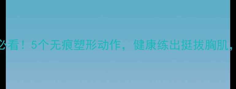 女性居家健身必看5个无痕塑形动作健康练出挺拔胸肌告别假体焦虑
