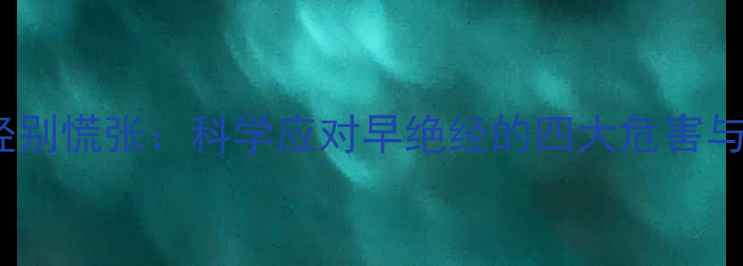 女性必看35岁后绝经别慌张科学应对早绝经的四大危害与调理方案附食谱