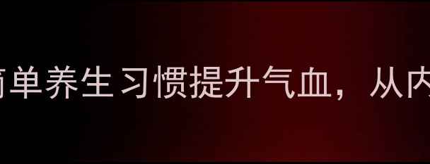 女性必看5个简单养生习惯提升气血从内到外焕发健康美