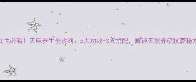 图片 女性必看！天麻养生全攻略：5大功效+3大搭配，解锁天然养颜抗衰秘方