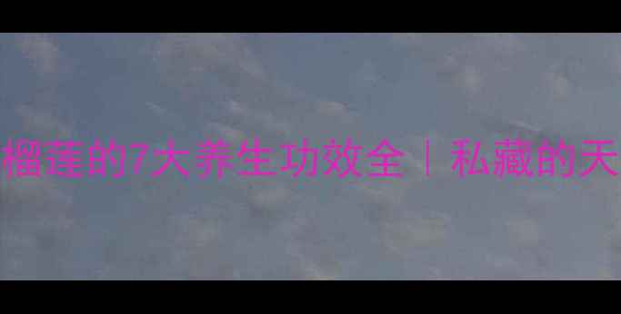 女性必看榴莲的7大养生功效全私藏的天然美容秘籍