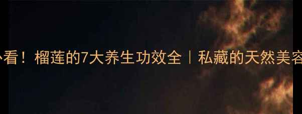 图片 女性必看！榴莲的7大养生功效全｜私藏的天然美容秘籍1