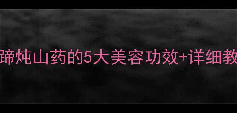 女性必看猪蹄炖山药的5大美容功效详细教程附食谱