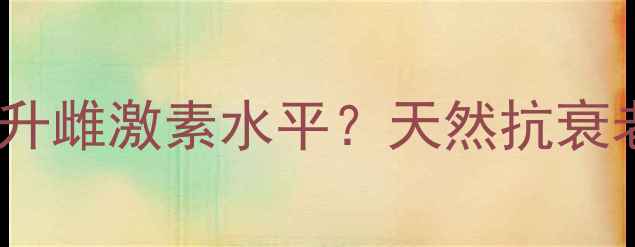 女性必看玛卡提取物如何提升雌激素水平天然抗衰老的三大科学依据与食用指南