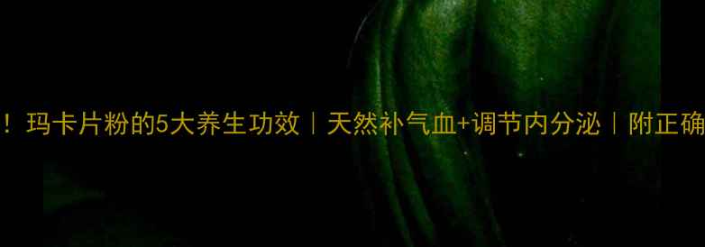 图片 女性必看！玛卡片粉的5大养生功效｜天然补气血+调节内分泌｜附正确吃法💃🏻