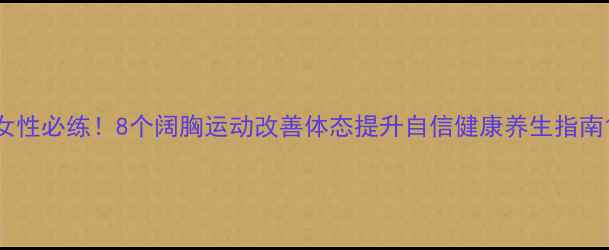 女性必练8个阔胸运动改善体态提升自信健康养生指南