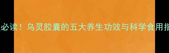女性必读乌灵胶囊的五大养生功效与科学食用指南