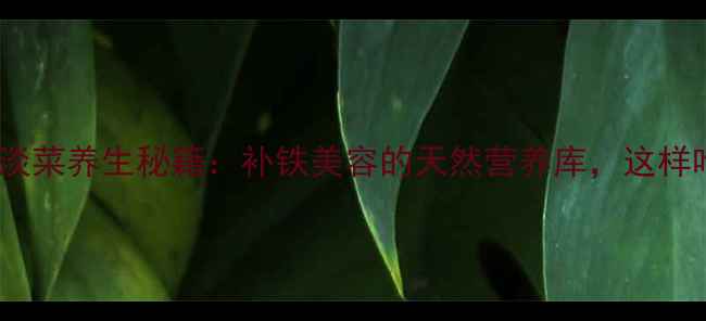 图片 女性必读！淡菜养生秘籍：补铁美容的天然营养库，这样吃效果翻倍1