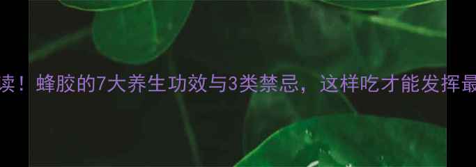 女性必读蜂胶的7大养生功效与3类禁忌这样吃才能发挥最大价值