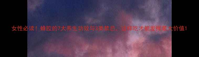 图片 女性必读！蜂胶的7大养生功效与3类禁忌，这样吃才能发挥最大价值1