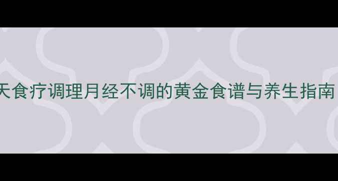 图片 女性生理期必看！7天食疗调理月经不调的黄金食谱与养生指南（附体质辩证方案）