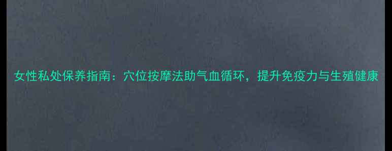 女性私处保养指南穴位按摩法助气血循环提升免疫力与生殖健康