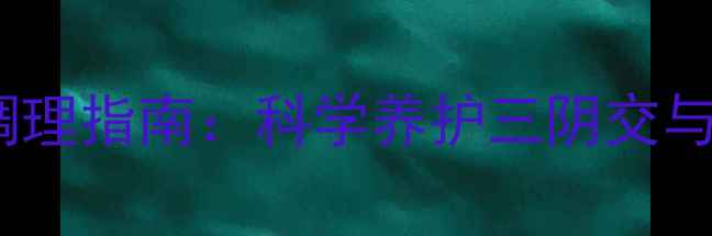 图片 女性私处健康与疼痛调理指南：科学养护三阴交与子宫保暖的养生智慧1