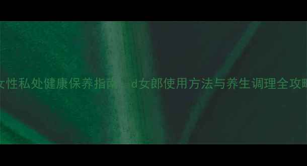 女性私处健康保养指南d女郎使用方法与养生调理全攻略