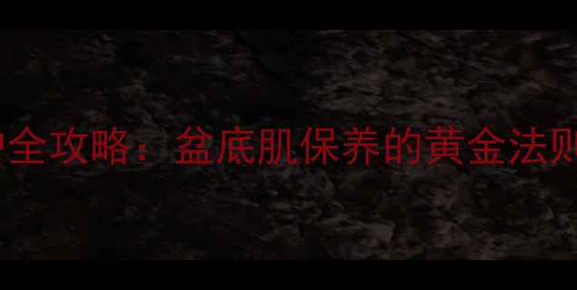 女性私处健康养护全攻略盆底肌保养的黄金法则与科学护理指南