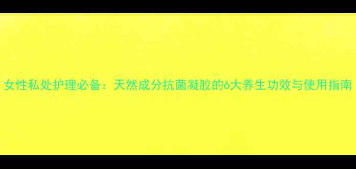 图片 女性私处护理必备：天然成分抗菌凝胶的6大养生功效与使用指南