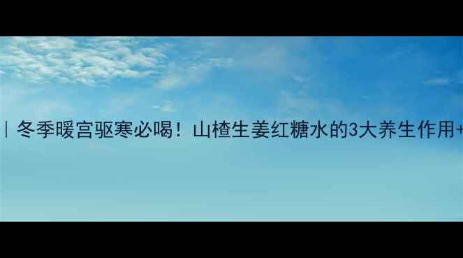 图片 女性私藏配方｜冬季暖宫驱寒必喝！山楂生姜红糖水的3大养生作用+科学饮用指南