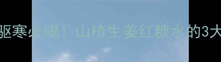 女性私藏配方冬季暖宫驱寒必喝山楂生姜红糖水的3大养生作用科学饮用指南