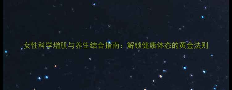 图片 女性科学增肌与养生结合指南：解锁健康体态的黄金法则