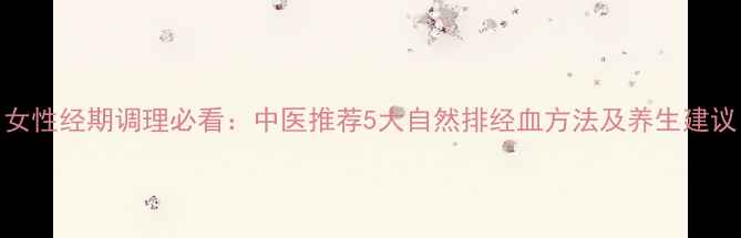 图片 女性经期调理必看：中医推荐5大自然排经血方法及养生建议