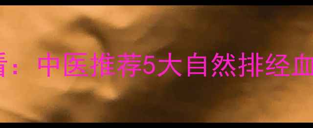 女性经期调理必看中医推荐5大自然排经血方法及养生建议