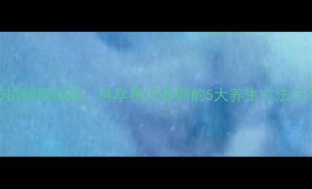 图片 女性自然调节排卵期指南：科学推迟排卵的5大养生方法与备孕注意事项