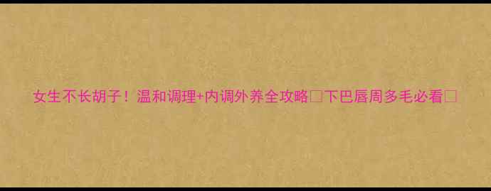 女生不长胡子温和调理内调外养全攻略下巴唇周多毛必看