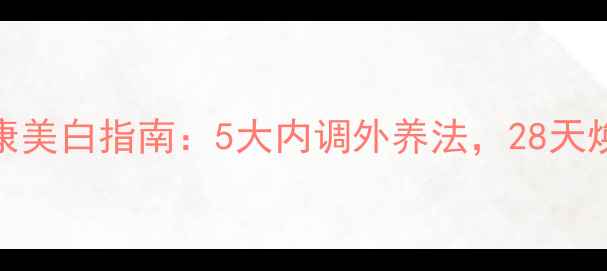 女生健康美白指南5大内调外养法28天焕亮肌肤
