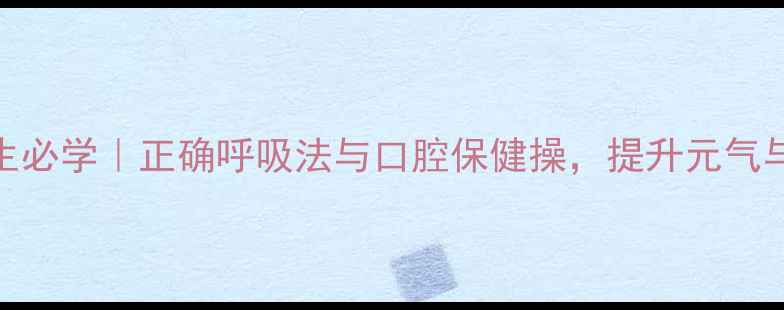 图片 女生养生必学｜正确呼吸法与口腔保健操，提升元气与免疫力