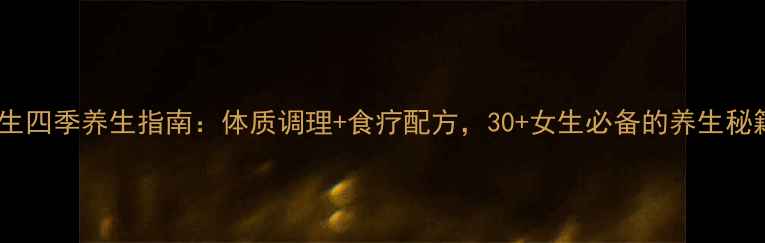 女生四季养生指南体质调理食疗配方30女生必备的养生秘籍