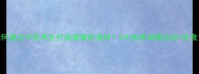 图片 女生如何通过中医养生打造健康好身材？5大体质调理运动+饮食方案全
