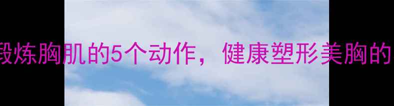 女生居家锻炼胸肌的5个动作健康塑形美胸的养生指南