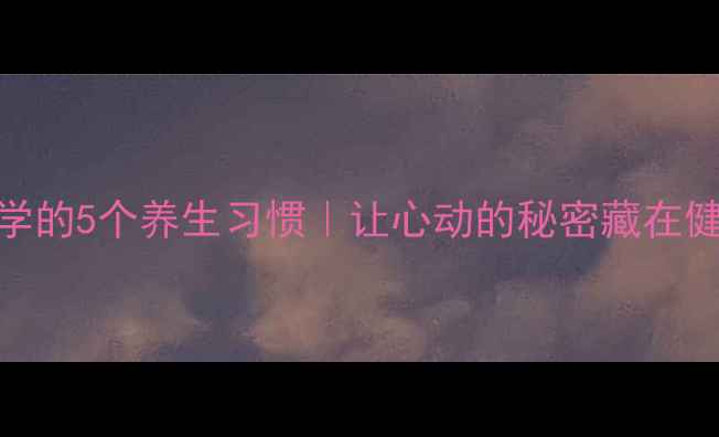 女生必学的5个养生习惯让心动的秘密藏在健康里
