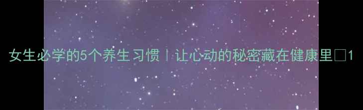 图片 女生必学的5个养生习惯｜让心动的秘密藏在健康里✨1
