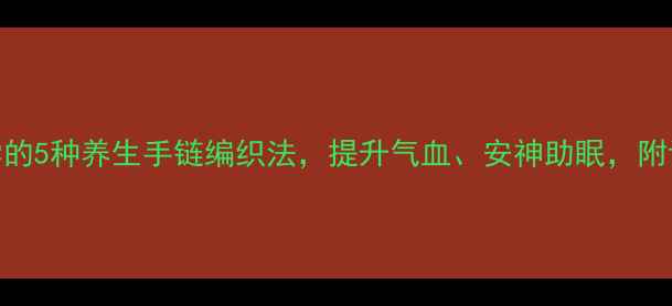 女生必学的5种养生手链编织法提升气血安神助眠附详细教程