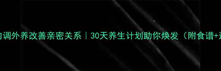 图片 女生必看内调外养改善亲密关系｜30天养生计划助你焕发（附食谱+运动指南）