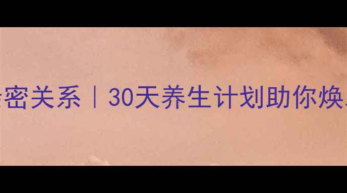 图片 女生必看内调外养改善亲密关系｜30天养生计划助你焕发（附食谱+运动指南）2