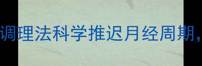 图片 女生必看！5个中医调理法科学推迟月经周期，私藏养生干货来了
