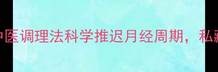 女生必看5个中医调理法科学推迟月经周期私藏养生干货来了