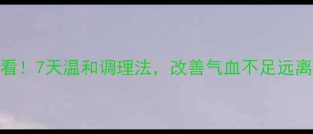女生必看7天温和调理法改善气血不足远离亚健康