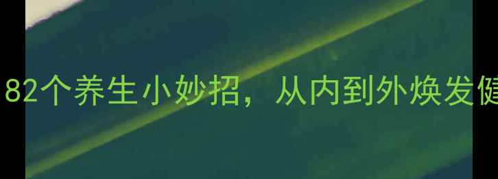 图片 女生必看！82个养生小妙招，从内到外焕发健康好气色1