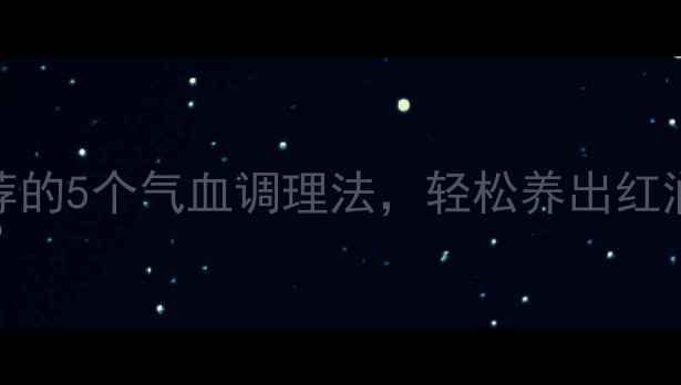 女生必看中医推荐的5个气血调理法轻松养出红润好气色养生干货