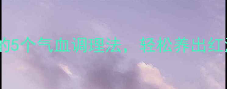 图片 女生必看！中医推荐的5个气血调理法，轻松养出红润好气色｜养生干货1