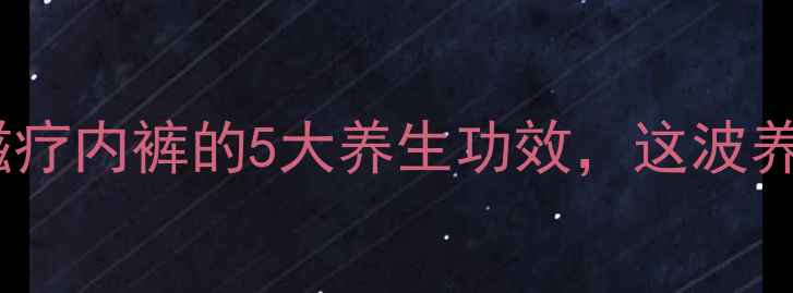 女生必看向大大磁疗内裤的5大养生功效这波养生新宠我先冲了