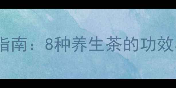女生必看四季饮茶指南8种养生茶的功效与作用喝出好气色