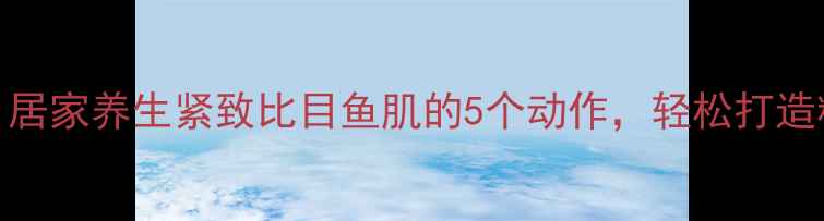 图片 女生必看！居家养生紧致比目鱼肌的5个动作，轻松打造精致下颌线