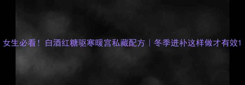 图片 女生必看！白酒红糖驱寒暖宫私藏配方｜冬季进补这样做才有效1
